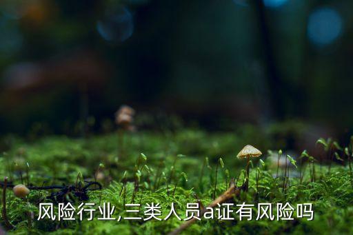 三类风险行业,三类人员a证有风险吗