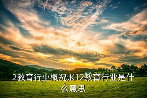 k12教育行业概况,K12教育行业是什么意思