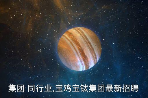 集团 同行业,宝鸡宝钛集团最新招聘