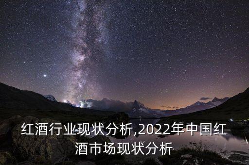 进口红酒行业现状分析,2022年中国红酒市场现状分析