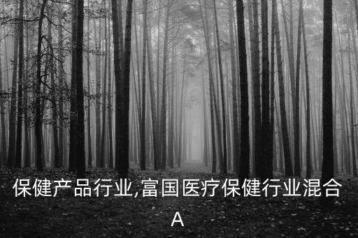 保健产品行业,富国医疗保健行业混合A