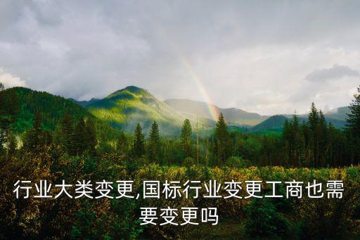 行业大类变更,国标行业变更工商也需要变更吗