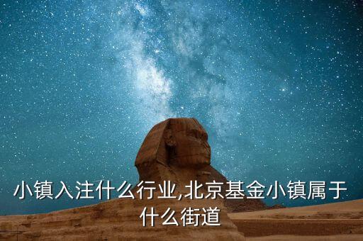 小镇入注什么行业,北京基金小镇属于什么街道