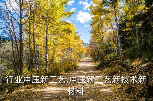 行业冲压新工艺,冲压新工艺新技术新材料