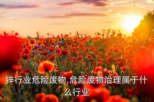 热镀锌行业危险废物,危险废物治理属于什么行业