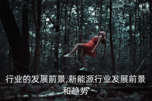信息行业的发展前景,新能源行业发展前景和趋势