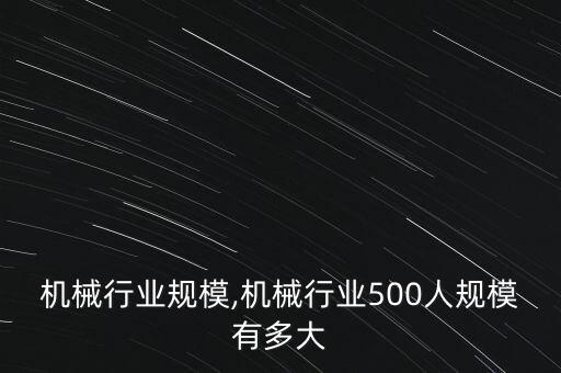 注塑机械行业规模,机械行业500人规模有多大