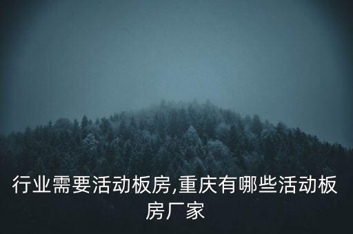 哪些行业需要活动板房,重庆有哪些活动板房厂家