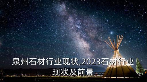 福建泉州石材行业现状,2023石材行业现状及前景
