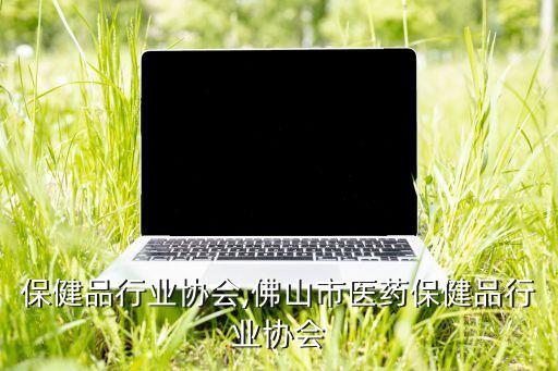 生物保健品行业协会,佛山市医药保健品行业协会