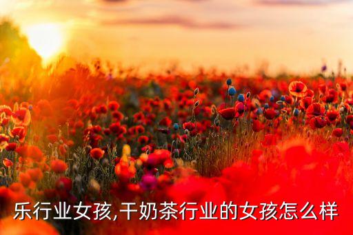 干娱乐行业女孩,干奶茶行业的女孩怎么样