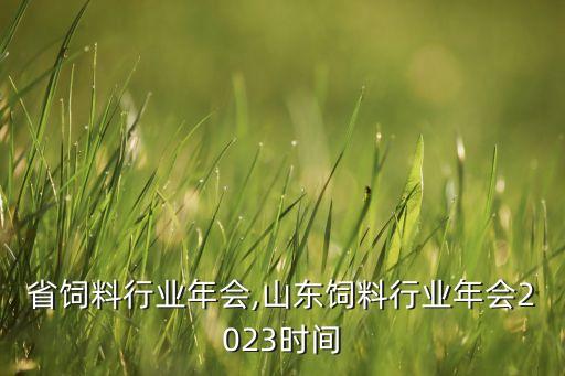 省饲料行业年会,山东饲料行业年会2023时间