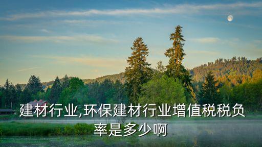  建材行业,环保建材行业增值税税负率是多少啊