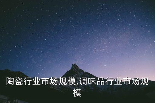 陶瓷行业市场规模,调味品行业市场规模