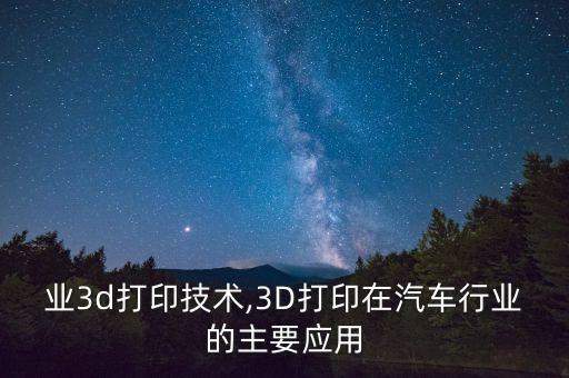 业3d打印技术,3D打印在汽车行业的主要应用
