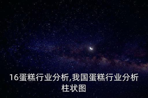 2016蛋糕行业分析,我国蛋糕行业分析柱状图