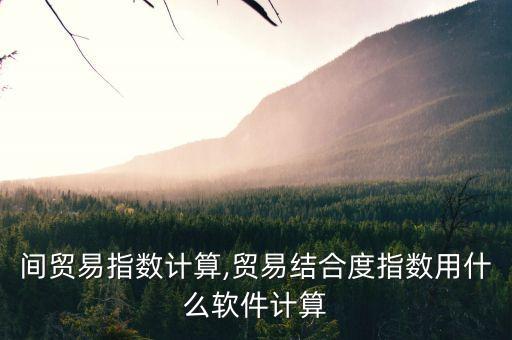 行业间贸易指数计算,贸易结合度指数用什么软件计算