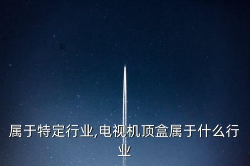 电视属于特定行业,电视机顶盒属于什么行业
