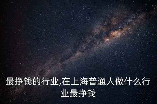 最挣钱的行业,在上海普通人做什么行业最挣钱