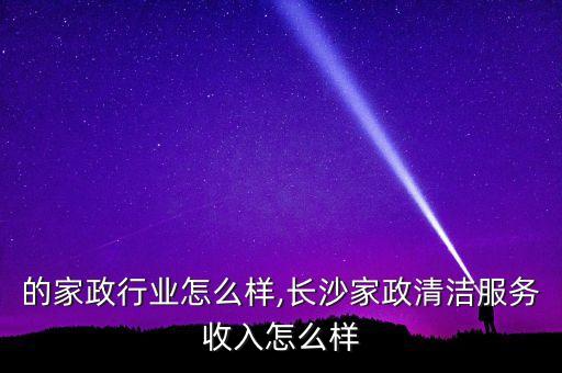 长沙的家政行业怎么样,长沙家政清洁服务收入怎么样