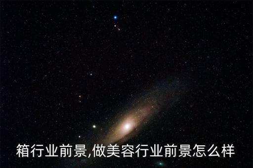 箱行业前景,做美容行业前景怎么样