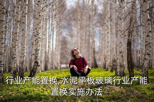 行业产能置换,水泥平板玻璃行业产能置换实施办法