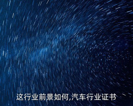 汽车这行业前景如何,汽车行业证书