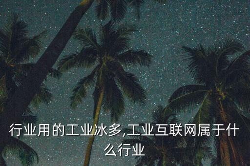 什么行业用的工业冰多,工业互联网属于什么行业