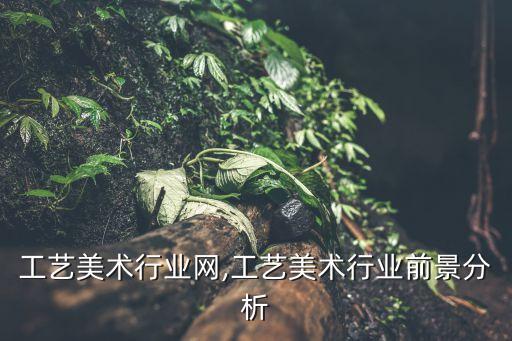 工艺美术行业网,工艺美术行业前景分析