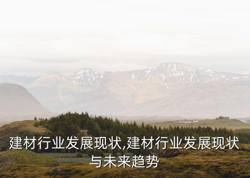建材行业发展现状,建材行业发展现状与未来趋势
