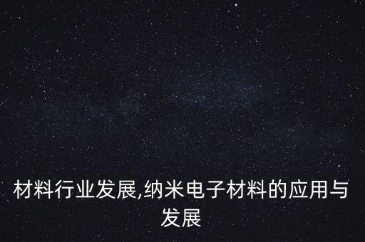 材料行业发展,纳米电子材料的应用与发展