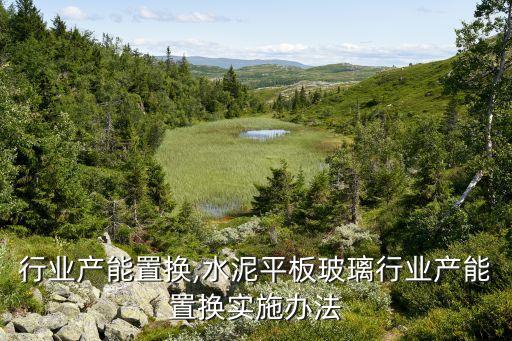行业产能置换,水泥平板玻璃行业产能置换实施办法