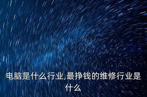 电脑是什么行业,最挣钱的维修行业是什么