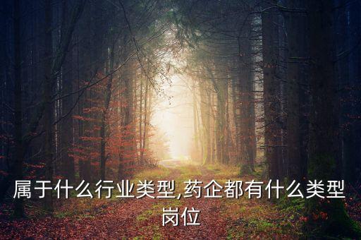 药企属于什么行业类型,药企都有什么类型岗位