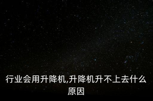 什么行业会用升降机,升降机升不上去什么原因
