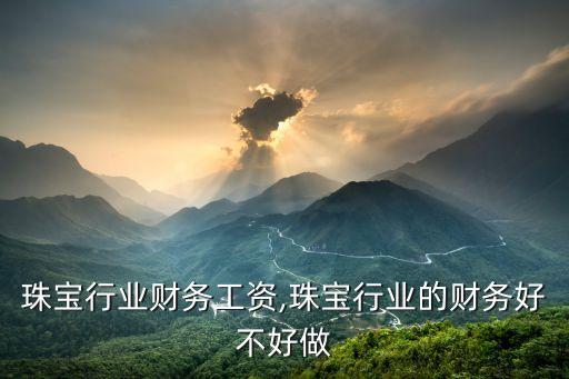 珠宝行业财务工资,珠宝行业的财务好不好做