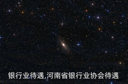 西安银行业待遇,河南省银行业协会待遇