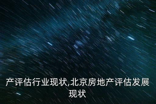 房地产评估行业现状,北京房地产评估发展现状