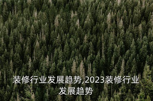 装修行业发展趋势,2023装修行业发展趋势