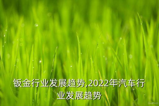 钣金行业发展趋势,2022年汽车行业发展趋势