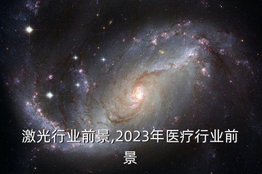 医疗激光行业前景,2023年医疗行业前景
