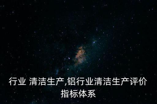 行业 清洁生产,铝行业清洁生产评价指标体系