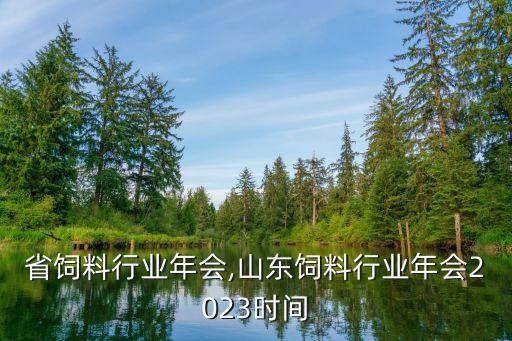 四川省饲料行业年会,山东饲料行业年会2023时间