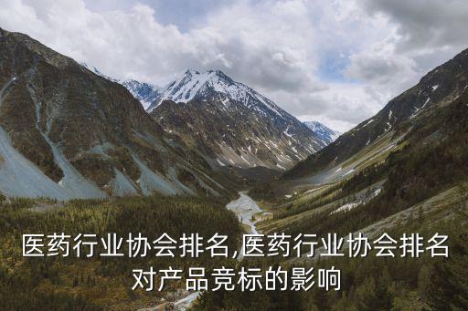 中国医药行业协会排名,医药行业协会排名 对产品竞标的影响