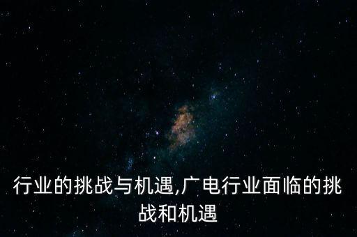 行业的挑战与机遇,广电行业面临的挑战和机遇
