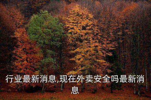 行业最新消息,现在外卖安全吗最新消息