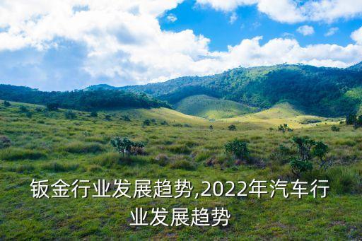 钣金行业发展趋势,2022年汽车行业发展趋势