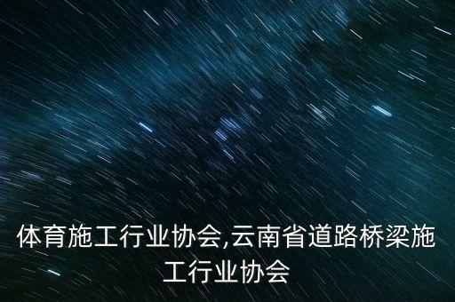 体育施工行业协会,云南省道路桥梁施工行业协会