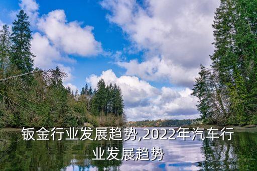 钣金行业发展趋势,2022年汽车行业发展趋势