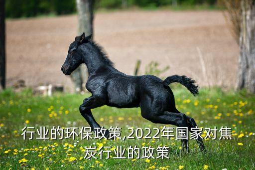 焦炭行业的环保政策,2022年国家对焦炭行业的政策